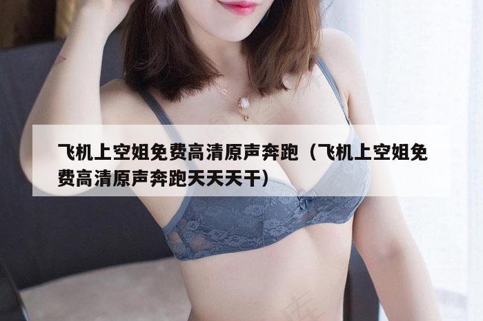 飞机上空姐免费高清原声奔跑（飞机上空姐免费高清原声奔跑天天天干）